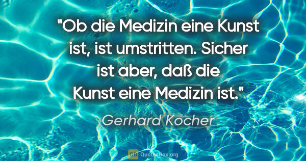 Gerhard Kocher Zitat: "Ob die Medizin eine Kunst ist, ist umstritten. Sicher ist..."