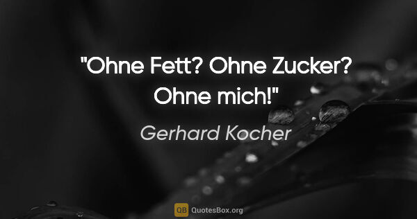 Gerhard Kocher Zitat: "Ohne Fett? Ohne Zucker? Ohne mich!"