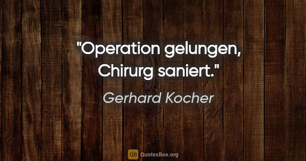 Gerhard Kocher Zitat: "Operation gelungen, Chirurg saniert."