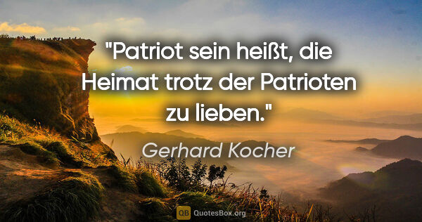 Gerhard Kocher Zitat: "Patriot sein heißt, die Heimat trotz der Patrioten zu lieben."