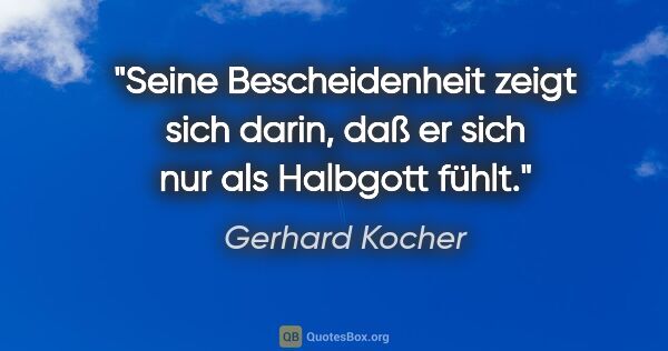 Gerhard Kocher Zitat: "Seine Bescheidenheit zeigt sich darin, daß er sich nur als..."