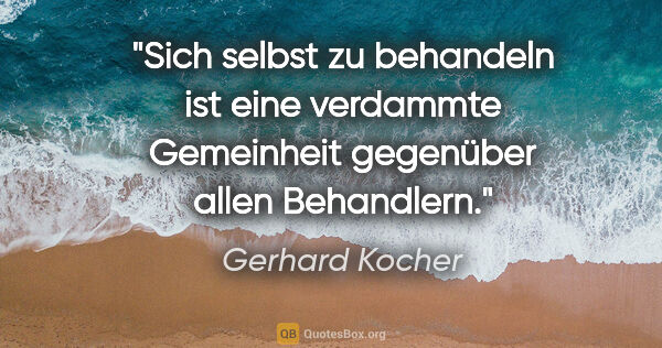 Gerhard Kocher Zitat: "Sich selbst zu behandeln ist eine verdammte Gemeinheit..."