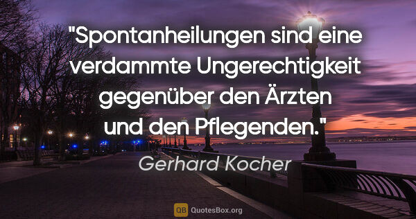 Gerhard Kocher Zitat: "Spontanheilungen sind eine verdammte Ungerechtigkeit gegenüber..."