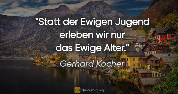 Gerhard Kocher Zitat: "Statt der Ewigen Jugend erleben wir nur das Ewige Alter."