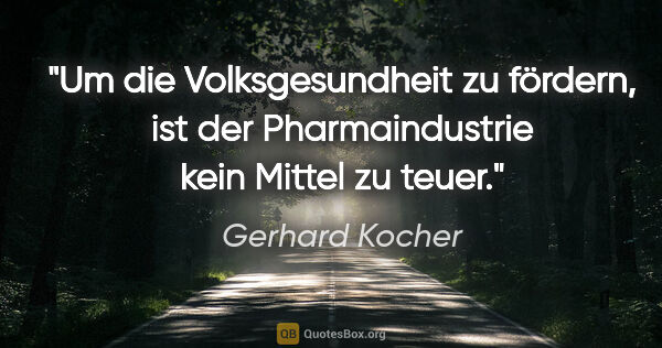 Gerhard Kocher Zitat: "Um die Volksgesundheit zu fördern, ist der Pharmaindustrie..."