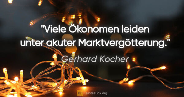 Gerhard Kocher Zitat: "Viele Ökonomen leiden unter akuter Marktvergötterung."