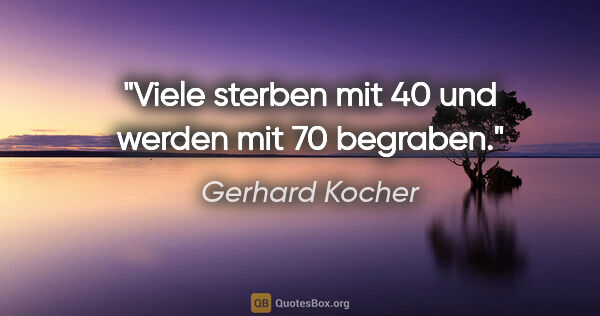 Gerhard Kocher Zitat: "Viele sterben mit 40 und werden mit 70 begraben."