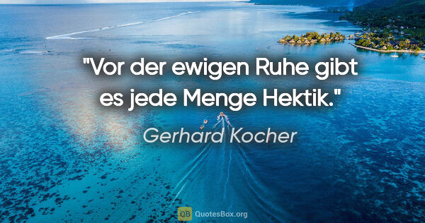 Gerhard Kocher Zitat: "Vor der ewigen Ruhe gibt es jede Menge Hektik."