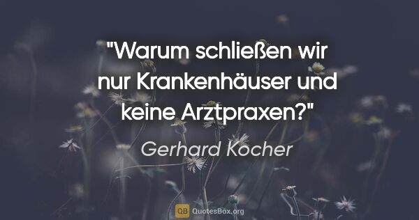 Gerhard Kocher Zitat: "Warum schließen wir nur Krankenhäuser und keine Arztpraxen?"