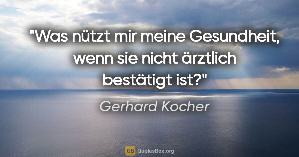 Gerhard Kocher Zitat: "Was nützt mir meine Gesundheit, wenn sie nicht ärztlich..."