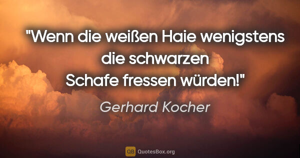 Gerhard Kocher Zitat: "Wenn die weißen Haie wenigstens die schwarzen Schafe fressen..."