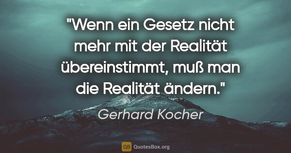 Gerhard Kocher Zitat: "Wenn ein Gesetz nicht mehr mit der Realität übereinstimmt, muß..."