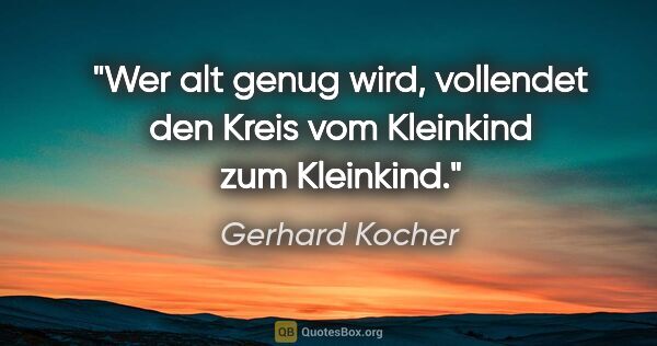 Gerhard Kocher Zitat: "Wer alt genug wird, vollendet den Kreis vom Kleinkind zum..."