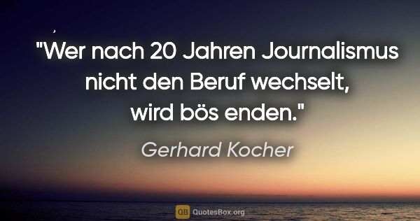 Gerhard Kocher Zitat: "Wer nach 20 Jahren Journalismus nicht den Beruf wechselt, wird..."