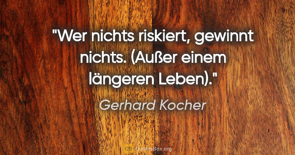 Gerhard Kocher Zitat: "Wer nichts riskiert, gewinnt nichts. (Außer einem längeren..."