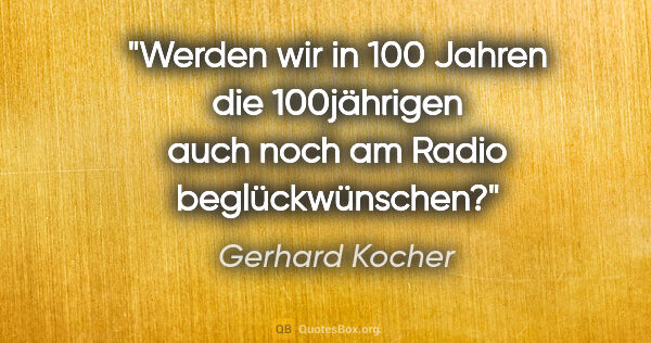 Gerhard Kocher Zitat: "Werden wir in 100 Jahren die 100jährigen auch noch am Radio..."