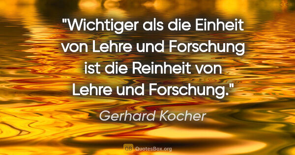 Gerhard Kocher Zitat: "Wichtiger als die Einheit von Lehre und Forschung ist die..."