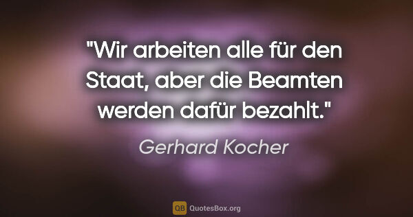 Gerhard Kocher Zitat: "Wir arbeiten alle für den Staat, aber die Beamten werden dafür..."