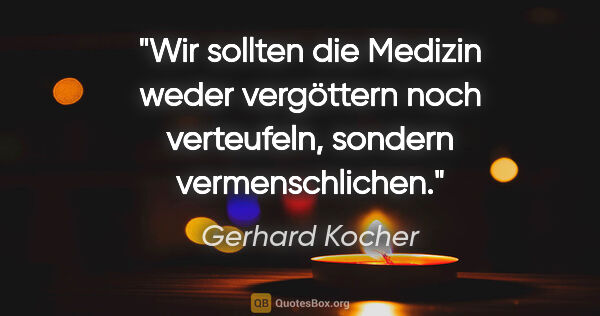 Gerhard Kocher Zitat: "Wir sollten die Medizin weder vergöttern noch verteufeln,..."