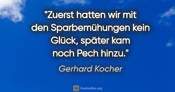Gerhard Kocher Zitat: "Zuerst hatten wir mit den Sparbemühungen kein Glück, später..."