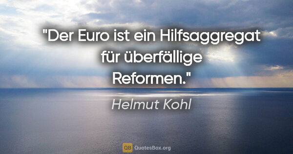 Helmut Kohl Zitat: "Der Euro ist ein Hilfsaggregat für überfällige Reformen."