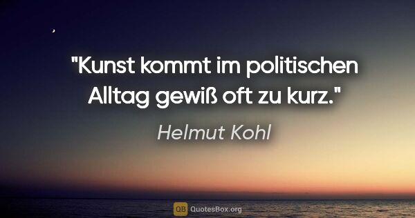 Helmut Kohl Zitat: "Kunst kommt im politischen Alltag gewiß oft zu kurz."