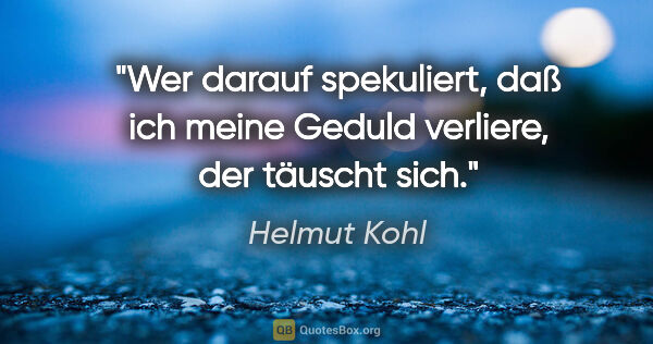 Helmut Kohl Zitat: "Wer darauf spekuliert, daß ich meine Geduld verliere, der..."