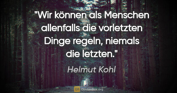 Helmut Kohl Zitat: "Wir können als Menschen allenfalls die vorletzten Dinge..."