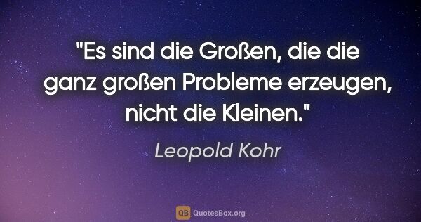 Leopold Kohr Zitat: "Es sind die Großen, die die ganz großen Probleme erzeugen,..."
