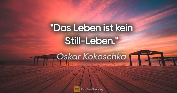 Oskar Kokoschka Zitat: "Das Leben ist kein Still-Leben."