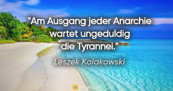 Leszek Kolakowski Zitat: "Am Ausgang jeder Anarchie wartet ungeduldig die Tyrannei."