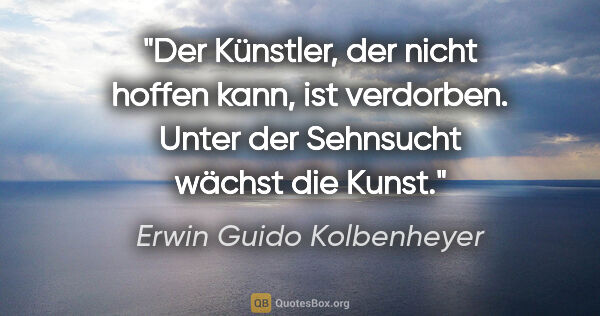 Erwin Guido Kolbenheyer Zitat: "Der Künstler, der nicht hoffen kann, ist verdorben. Unter der..."