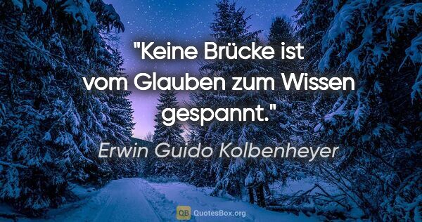 Erwin Guido Kolbenheyer Zitat: "Keine Brücke ist vom Glauben zum Wissen gespannt."