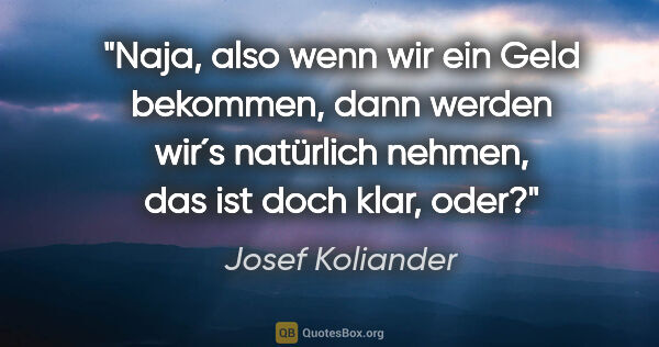 Josef Koliander Zitat: "Naja, also wenn wir ein Geld bekommen, dann werden wir´s..."