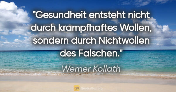 Werner Kollath Zitat: "Gesundheit entsteht nicht durch krampfhaftes Wollen, sondern..."