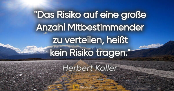 Herbert Koller Zitat: "Das Risiko auf eine große Anzahl Mitbestimmender zu verteilen,..."