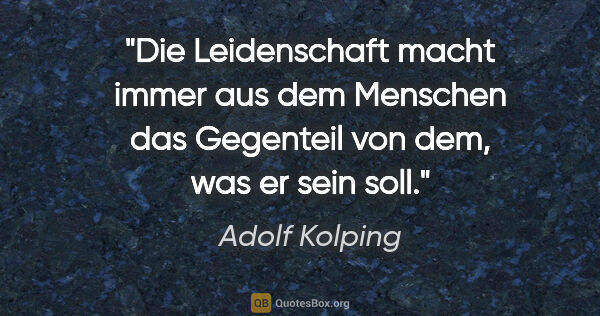 Adolf Kolping Zitat: "Die Leidenschaft macht immer aus dem Menschen das Gegenteil..."