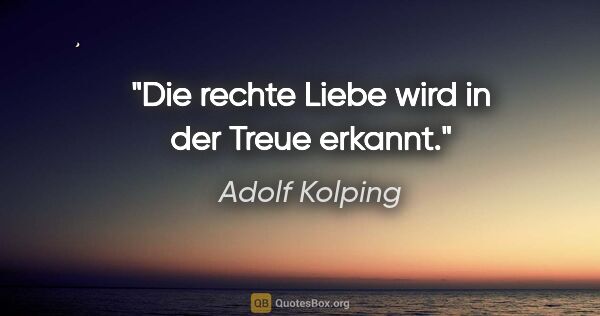 Adolf Kolping Zitat: "Die rechte Liebe wird in der Treue erkannt."