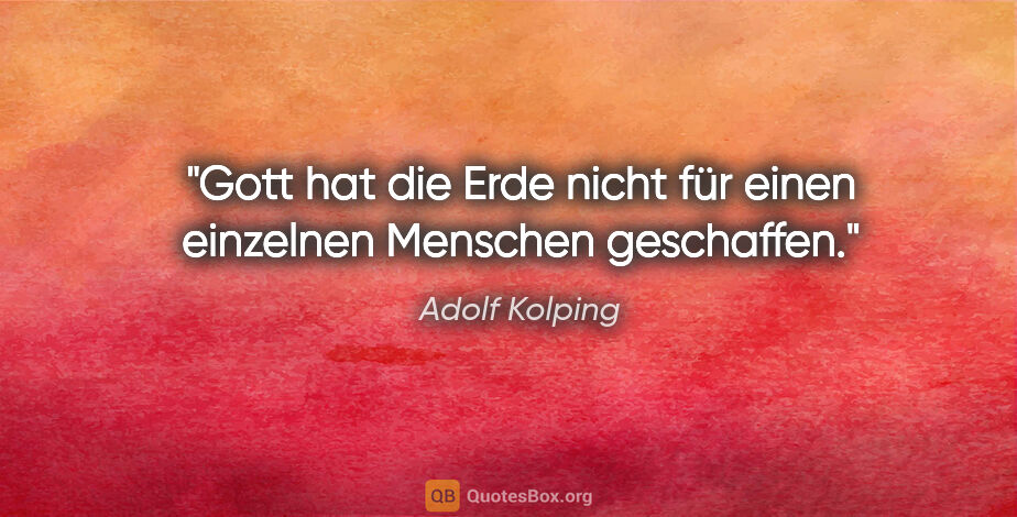 Adolf Kolping Zitat: "Gott hat die Erde nicht für einen einzelnen Menschen geschaffen."
