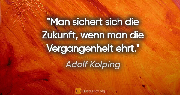 Adolf Kolping Zitat: "Man sichert sich die Zukunft, wenn man die Vergangenheit ehrt."