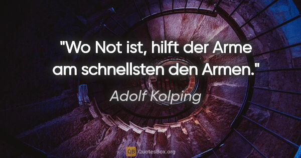 Adolf Kolping Zitat: "Wo Not ist, hilft der Arme am schnellsten den Armen."