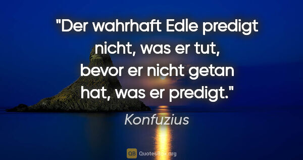 Konfuzius Zitat: "Der wahrhaft Edle predigt nicht, was er tut, bevor er nicht..."