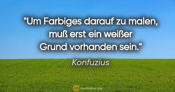 Konfuzius Zitat: "Um Farbiges darauf zu malen, muß erst ein weißer Grund..."