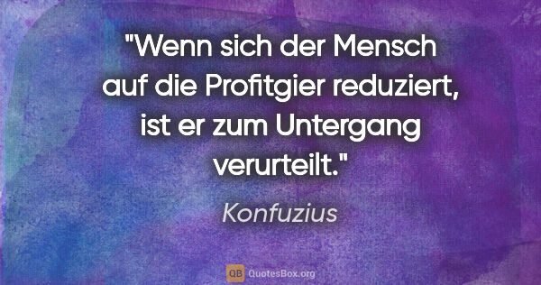 Konfuzius Zitat: "Wenn sich der Mensch auf die Profitgier reduziert, ist er zum..."