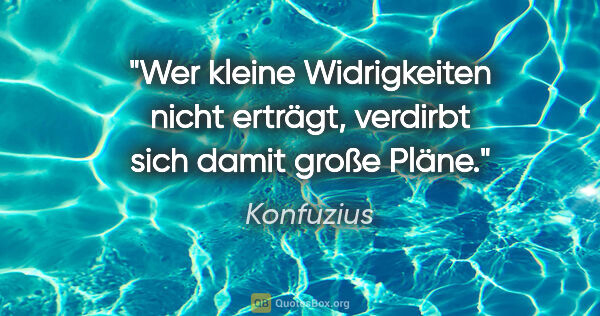 Konfuzius Zitat: "Wer kleine Widrigkeiten nicht erträgt, verdirbt sich damit..."