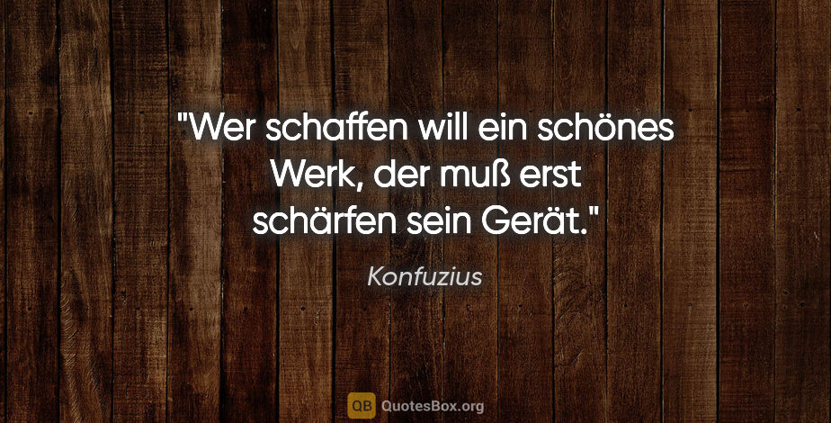 Konfuzius Zitat: "Wer schaffen will ein schönes Werk, der muß erst schärfen sein..."