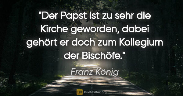 Franz König Zitat: "Der Papst ist zu sehr die Kirche geworden, dabei gehört er..."