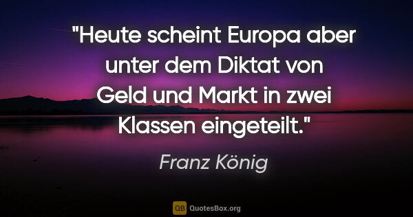 Franz König Zitat: "Heute scheint Europa aber unter dem Diktat von Geld und Markt..."