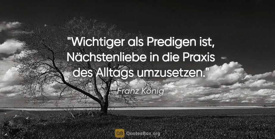 Franz König Zitat: "Wichtiger als Predigen ist, Nächstenliebe in die Praxis des..."