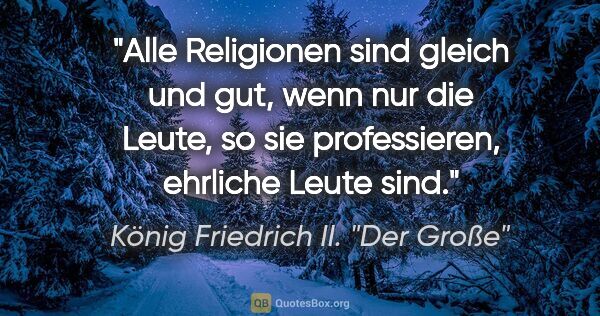 König Friedrich II. "Der Große" Zitat: "Alle Religionen sind gleich und gut, wenn nur die Leute, so..."